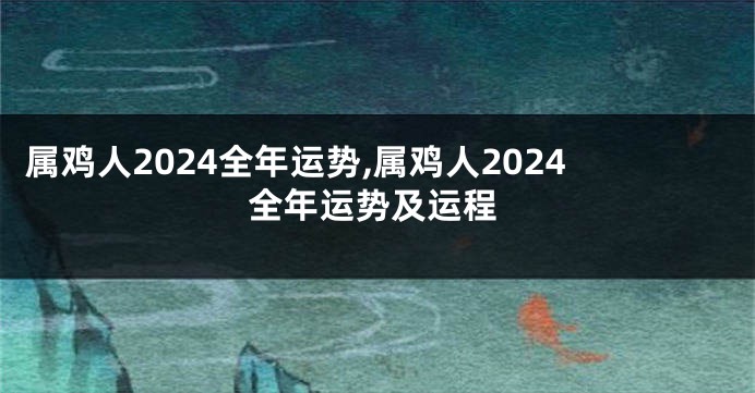 属鸡人2024全年运势,属鸡人2024全年运势及运程