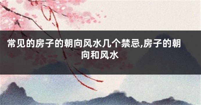 常见的房子的朝向风水几个禁忌,房子的朝向和风水
