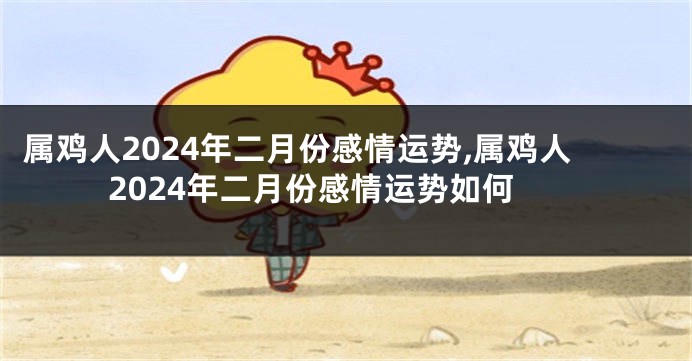 属鸡人2024年二月份感情运势,属鸡人2024年二月份感情运势如何
