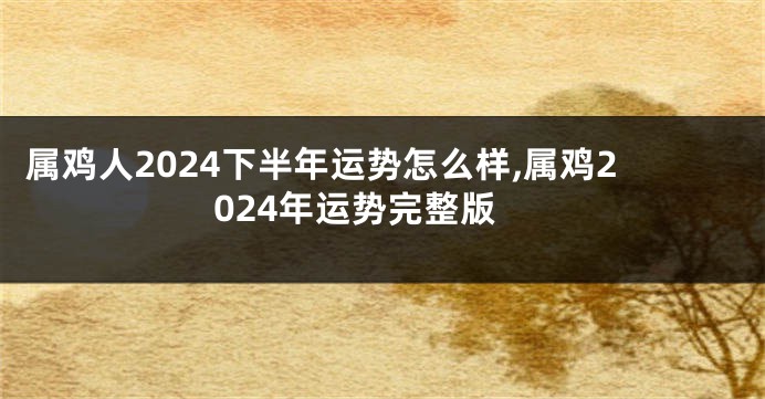 属鸡人2024下半年运势怎么样,属鸡2024年运势完整版