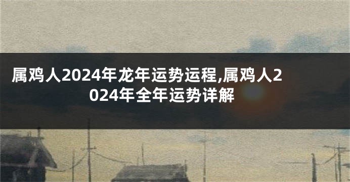 属鸡人2024年龙年运势运程,属鸡人2024年全年运势详解