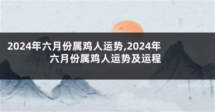2024年六月份属鸡人运势,2024年六月份属鸡人运势及运程