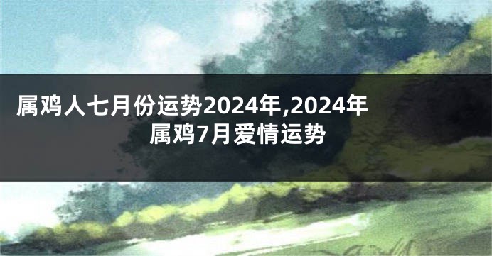 属鸡人七月份运势2024年,2024年属鸡7月爱情运势
