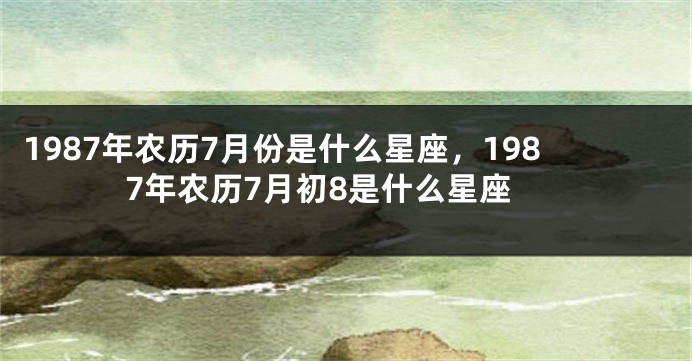 1987年农历7月份是什么星座，1987年农历7月初8是什么星座