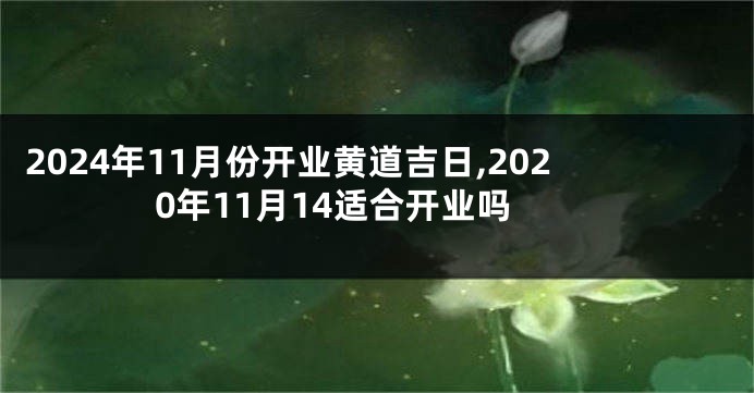 2024年11月份开业黄道吉日,2020年11月14适合开业吗