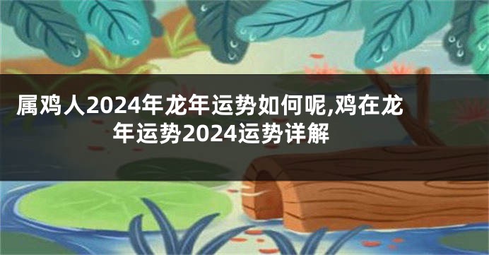 属鸡人2024年龙年运势如何呢,鸡在龙年运势2024运势详解