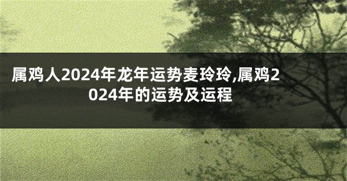 属鸡人2024年龙年运势麦玲玲,属鸡2024年的运势及运程