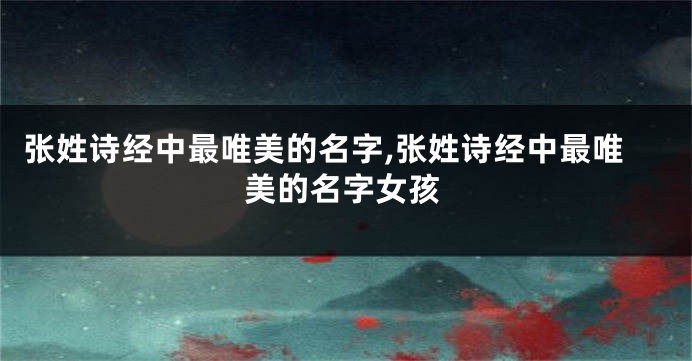 张姓诗经中最唯美的名字,张姓诗经中最唯美的名字女孩