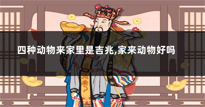 四种动物来家里是吉兆,家来动物好吗