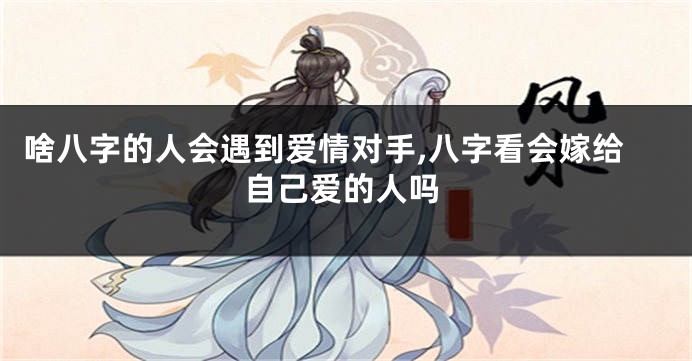 啥八字的人会遇到爱情对手,八字看会嫁给自己爱的人吗