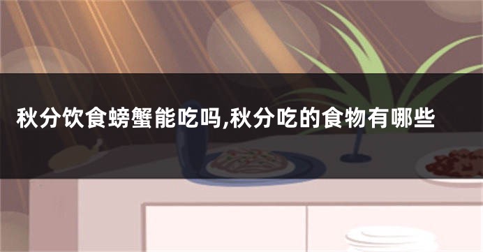 秋分饮食螃蟹能吃吗,秋分吃的食物有哪些