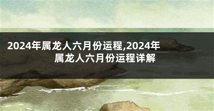 2024年属龙人六月份运程,2024年属龙人六月份运程详解