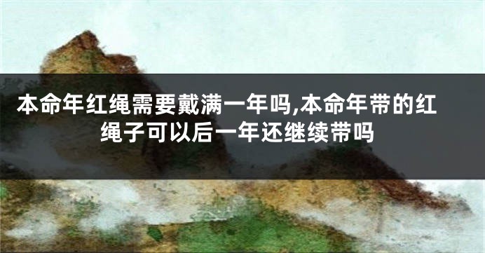 本命年红绳需要戴满一年吗,本命年带的红绳子可以后一年还继续带吗