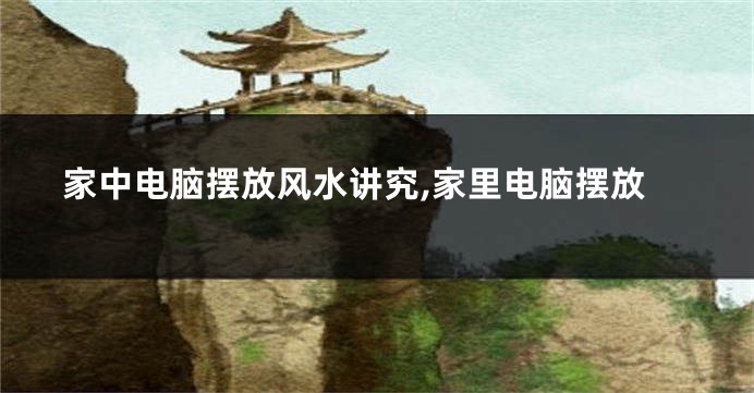 家中电脑摆放风水讲究,家里电脑摆放