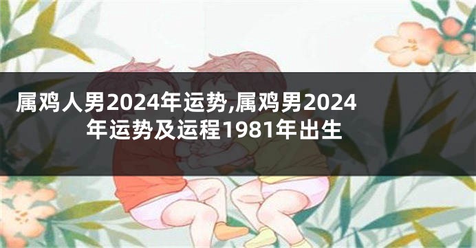属鸡人男2024年运势,属鸡男2024年运势及运程1981年出生