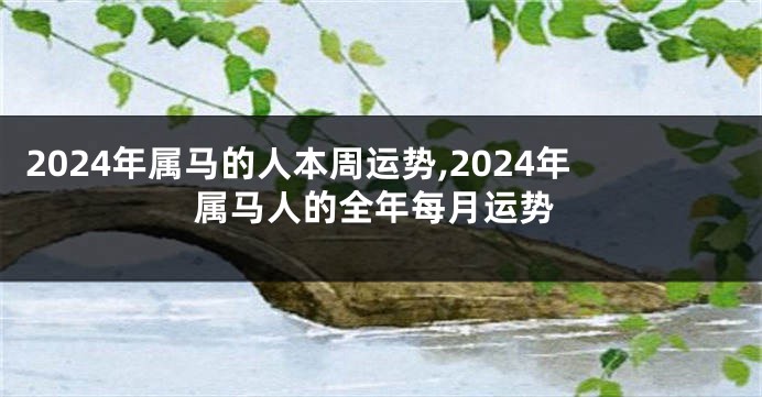 2024年属马的人本周运势,2024年属马人的全年每月运势