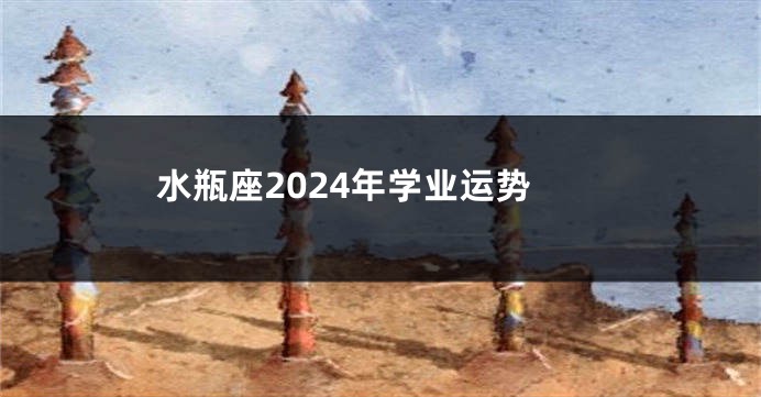 水瓶座2024年学业运势