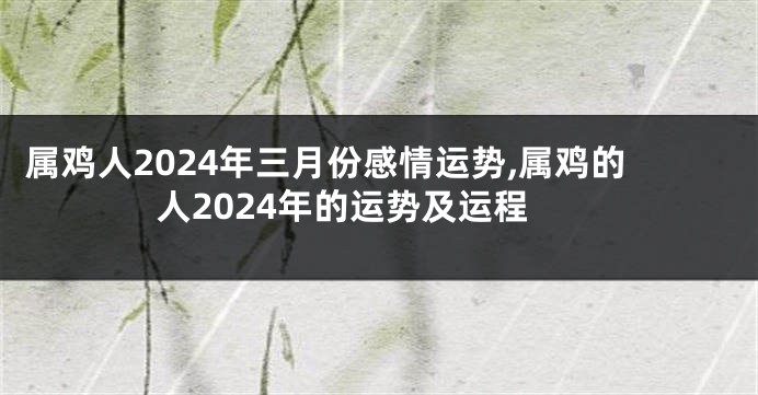 属鸡人2024年三月份感情运势,属鸡的人2024年的运势及运程