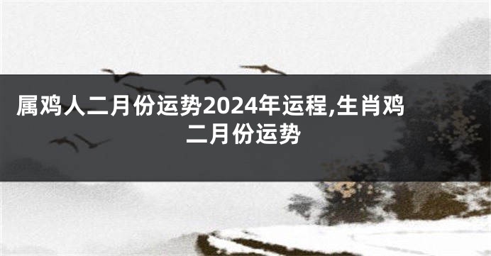 属鸡人二月份运势2024年运程,生肖鸡二月份运势
