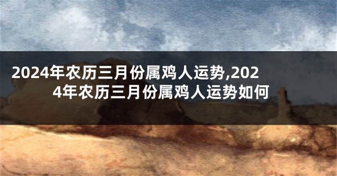 2024年农历三月份属鸡人运势,2024年农历三月份属鸡人运势如何