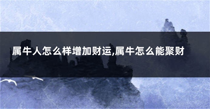属牛人怎么样增加财运,属牛怎么能聚财