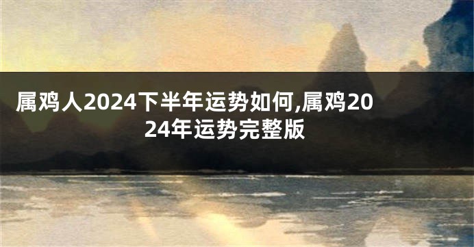 属鸡人2024下半年运势如何,属鸡2024年运势完整版