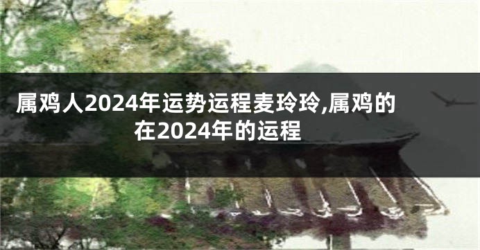 属鸡人2024年运势运程麦玲玲,属鸡的在2024年的运程
