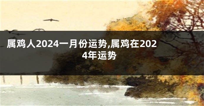 属鸡人2024一月份运势,属鸡在2024年运势