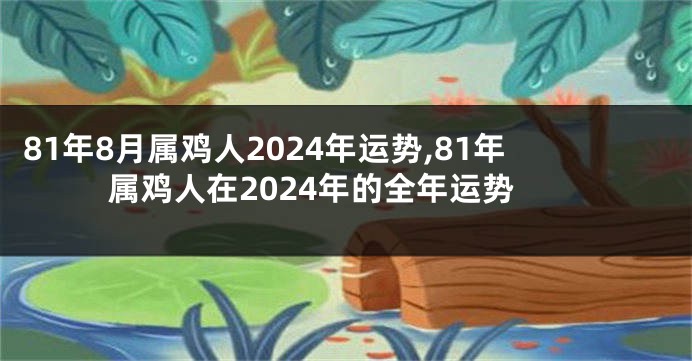 81年8月属鸡人2024年运势,81年属鸡人在2024年的全年运势