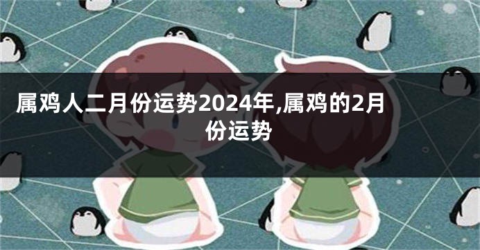 属鸡人二月份运势2024年,属鸡的2月份运势