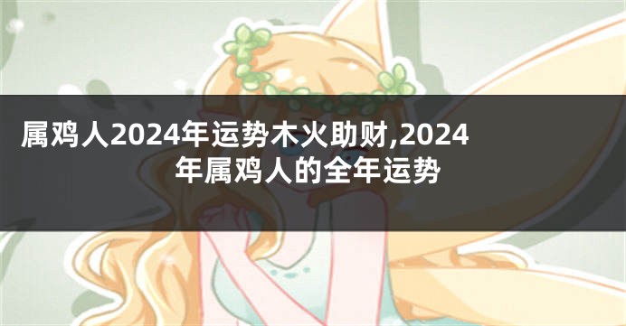属鸡人2024年运势木火助财,2024年属鸡人的全年运势
