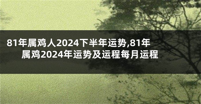 81年属鸡人2024下半年运势,81年属鸡2024年运势及运程每月运程