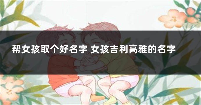帮女孩取个好名字 女孩吉利高雅的名字
