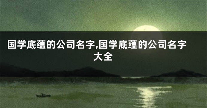 国学底蕴的公司名字,国学底蕴的公司名字大全