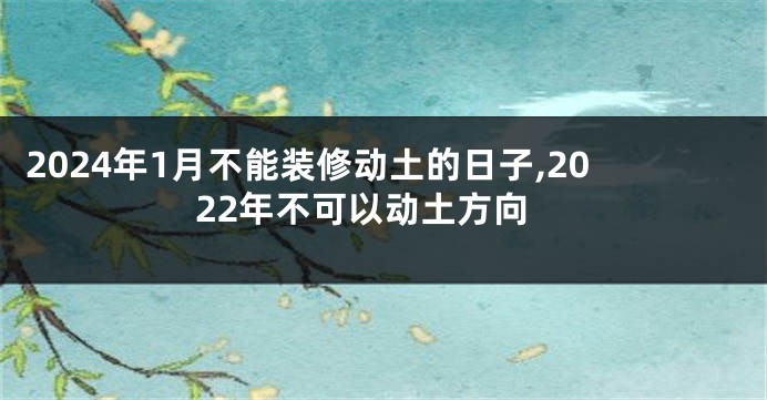 2024年1月不能装修动土的日子,2022年不可以动土方向