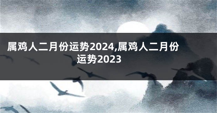 属鸡人二月份运势2024,属鸡人二月份运势2023