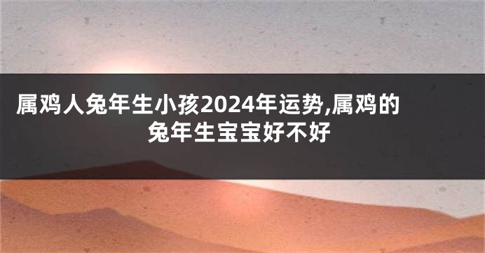 属鸡人兔年生小孩2024年运势,属鸡的兔年生宝宝好不好