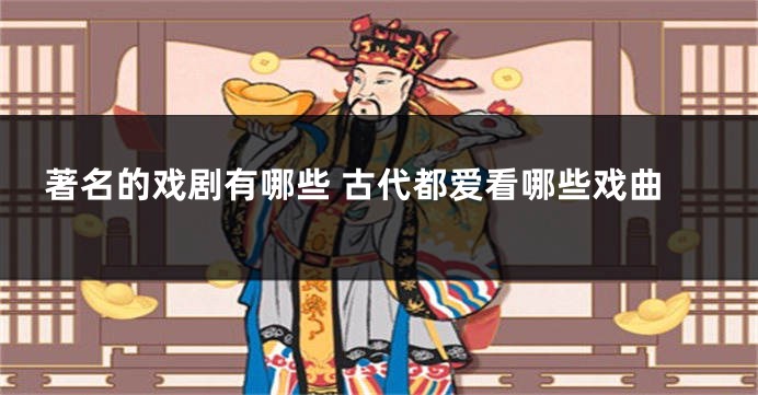 著名的戏剧有哪些 古代都爱看哪些戏曲