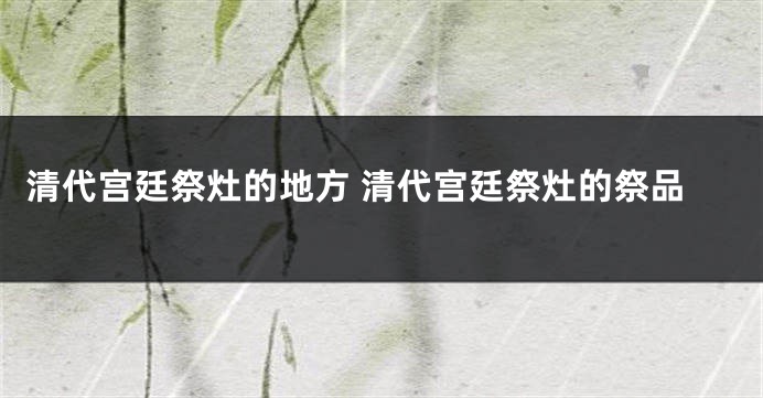 清代宫廷祭灶的地方 清代宫廷祭灶的祭品