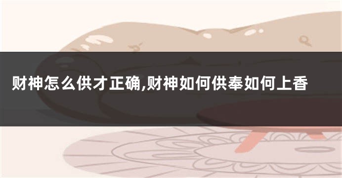 财神怎么供才正确,财神如何供奉如何上香