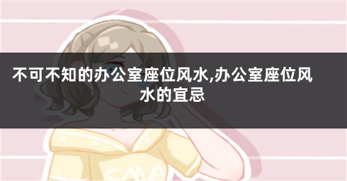 不可不知的办公室座位风水,办公室座位风水的宜忌