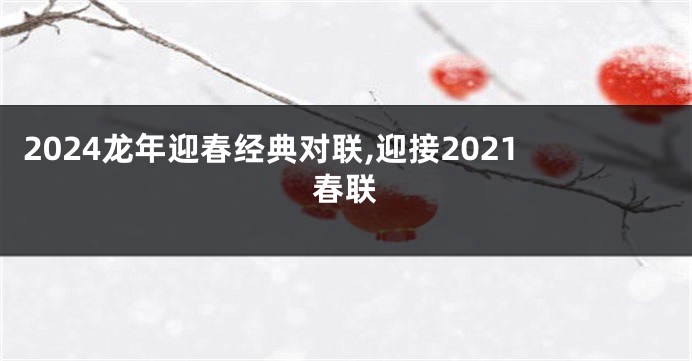 2024龙年迎春经典对联,迎接2021春联