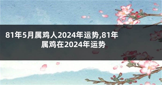 81年5月属鸡人2024年运势,81年属鸡在2024年运势