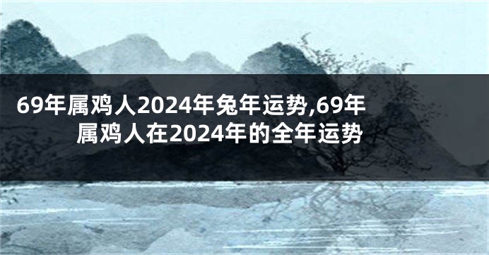 69年属鸡人2024年兔年运势,69年属鸡人在2024年的全年运势