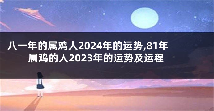 八一年的属鸡人2024年的运势,81年属鸡的人2023年的运势及运程