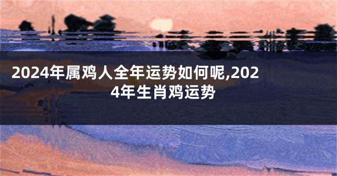 2024年属鸡人全年运势如何呢,2024年生肖鸡运势