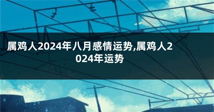 属鸡人2024年八月感情运势,属鸡人2024年运势