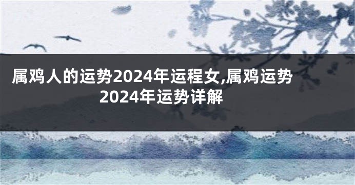 属鸡人的运势2024年运程女,属鸡运势2024年运势详解