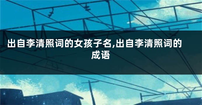 出自李清照词的女孩子名,出自李清照词的成语