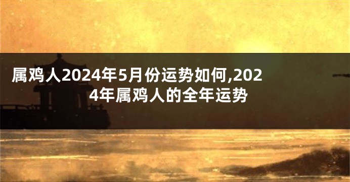 属鸡人2024年5月份运势如何,2024年属鸡人的全年运势